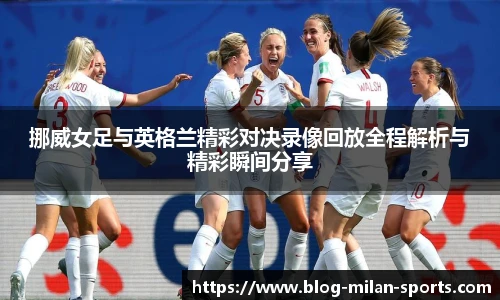 挪威女足与英格兰精彩对决录像回放全程解析与精彩瞬间分享