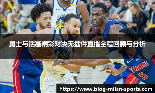勇士与活塞精彩对决无插件直播全程回顾与分析