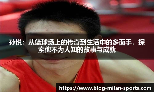 孙悦：从篮球场上的传奇到生活中的多面手，探索他不为人知的故事与成就