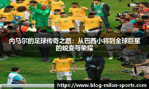 内马尔的足球传奇之路：从巴西小将到全球巨星的蜕变与荣耀