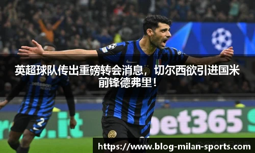 英超球队传出重磅转会消息，切尔西欲引进国米前锋德弗里！
