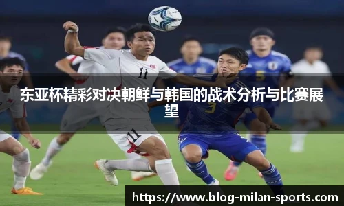 东亚杯精彩对决朝鲜与韩国的战术分析与比赛展望