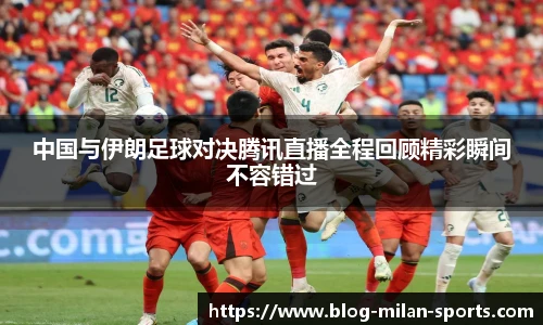 中国与伊朗足球对决腾讯直播全程回顾精彩瞬间不容错过