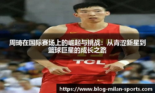 周琦在国际赛场上的崛起与挑战：从青涩新星到篮球巨星的成长之路
