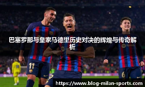 巴塞罗那与皇家马德里历史对决的辉煌与传奇解析