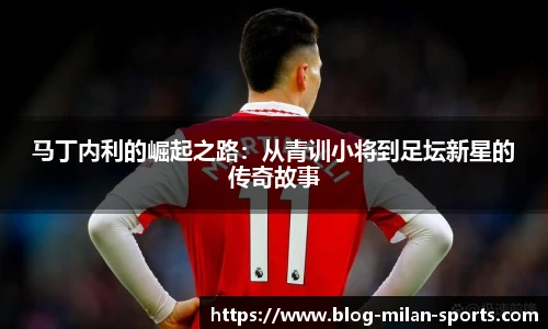 马丁内利的崛起之路：从青训小将到足坛新星的传奇故事
